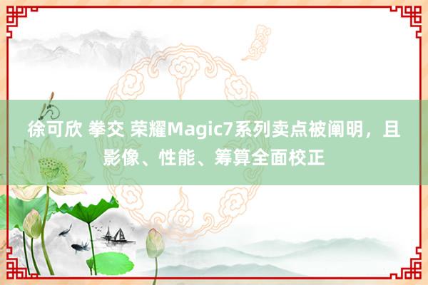 徐可欣 拳交 荣耀Magic7系列卖点被阐明，且影像、性能、筹算全面校正