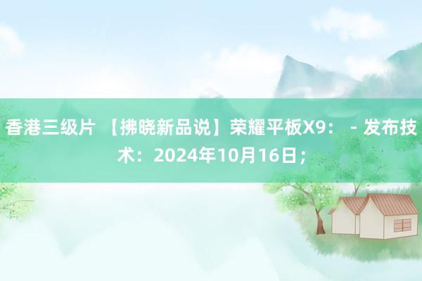 香港三级片 【拂晓新品说】荣耀平板X9： - 发布技术：2024年10月16日；