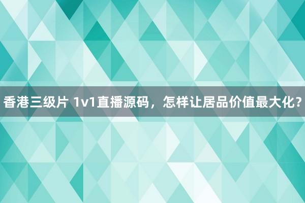 香港三级片 1v1直播源码，怎样让居品价值最大化？