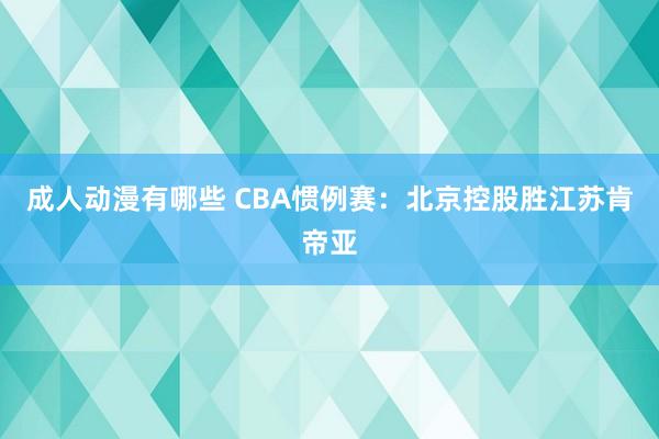 成人动漫有哪些 CBA惯例赛：北京控股胜江苏肯帝亚