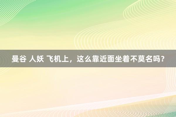 曼谷 人妖 飞机上，这么靠近面坐着不莫名吗？