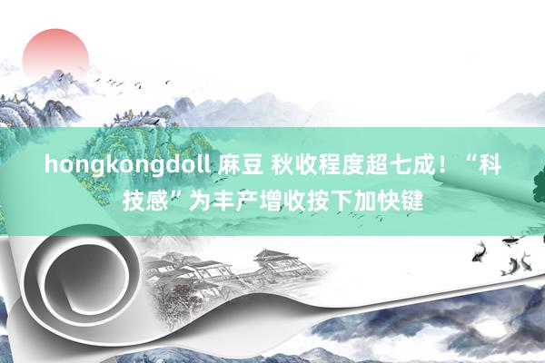 hongkongdoll 麻豆 秋收程度超七成！“科技感”为丰产增收按下加快键