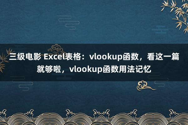 三级电影 Excel表格：vlookup函数，看这一篇就够啦，vlookup函数用法记忆