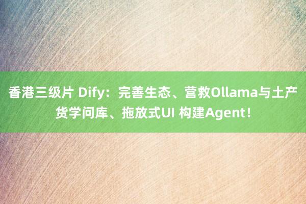 香港三级片 Dify：完善生态、营救Ollama与土产货学问库、拖放式UI 构建Agent！