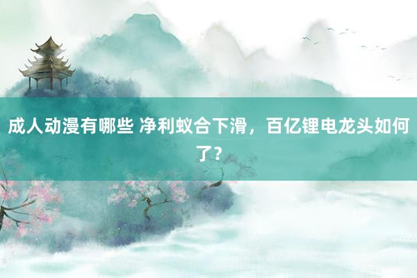 成人动漫有哪些 净利蚁合下滑，百亿锂电龙头如何了？