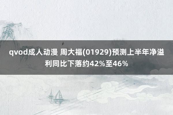 qvod成人动漫 周大福(01929)预测上半年净溢利同比下落约42%至46%