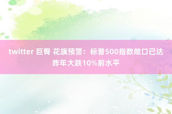 twitter 巨臀 花旗预警：标普500指数敞口已达昨年大跌10%前水平