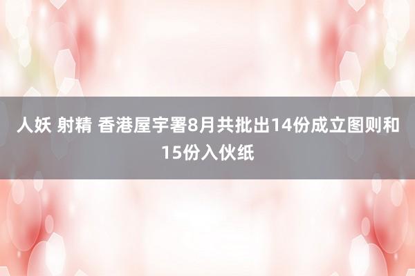 人妖 射精 香港屋宇署8月共批出14份成立图则和15份入伙纸