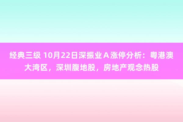 经典三级 10月22日深振业Ａ涨停分析：粤港澳大湾区，深圳腹地股，房地产观念热股