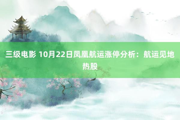 三级电影 10月22日凤凰航运涨停分析：航运见地热股