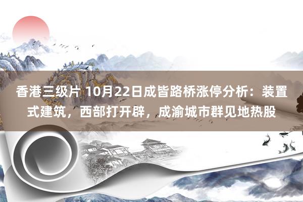 香港三级片 10月22日成皆路桥涨停分析：装置式建筑，西部打开辟，成渝城市群见地热股