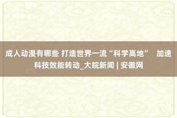 成人动漫有哪些 打造世界一流“科学高地”   加速科技效能转动_大皖新闻 | 安徽网