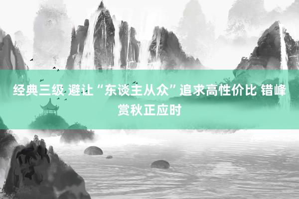 经典三级 避让“东谈主从众”追求高性价比 错峰赏秋正应时