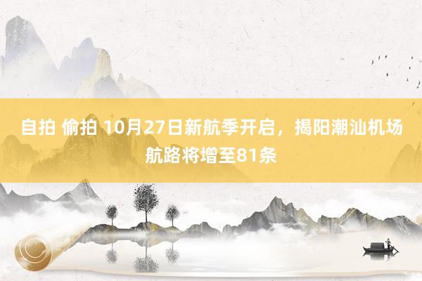 自拍 偷拍 10月27日新航季开启，揭阳潮汕机场航路将增至81条