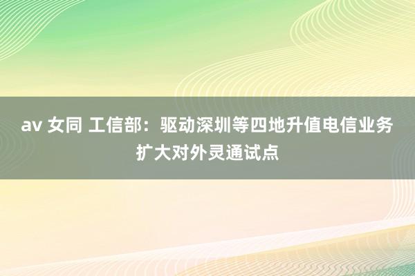 av 女同 工信部：驱动深圳等四地升值电信业务扩大对外灵通试点