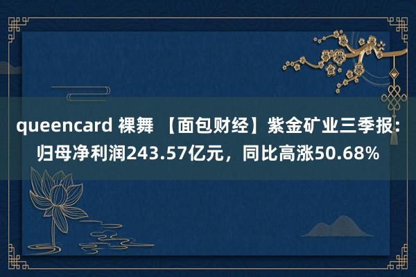 queencard 裸舞 【面包财经】紫金矿业三季报：归母净利润243.57亿元，同比高涨50.68%