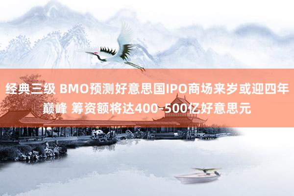 经典三级 BMO预测好意思国IPO商场来岁或迎四年巅峰 筹资额将达400-500亿好意思元