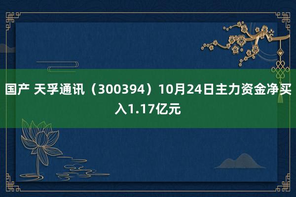 国产 天孚通讯（300394）10月24日主力资金净买入1.17亿元