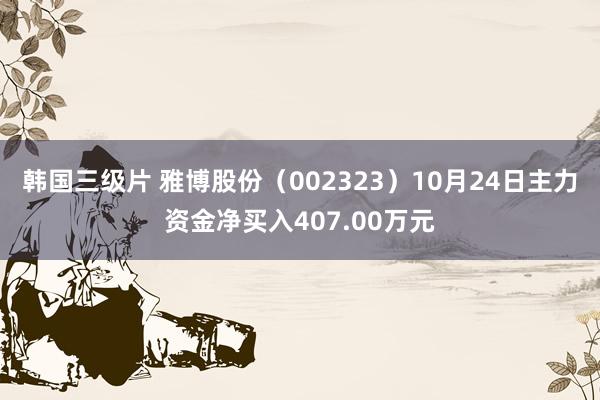 韩国三级片 雅博股份（002323）10月24日主力资金净买入407.00万元