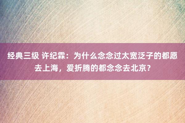 经典三级 许纪霖：为什么念念过太宽泛子的都愿去上海，爱折腾的都念念去北京？