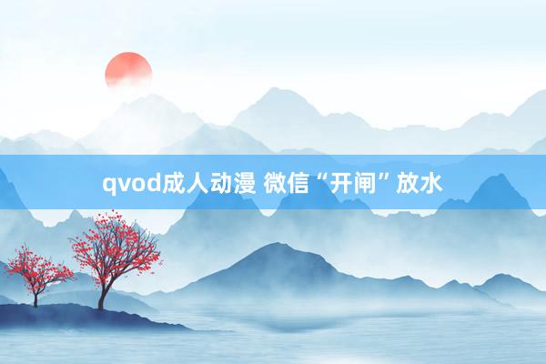 qvod成人动漫 微信“开闸”放水