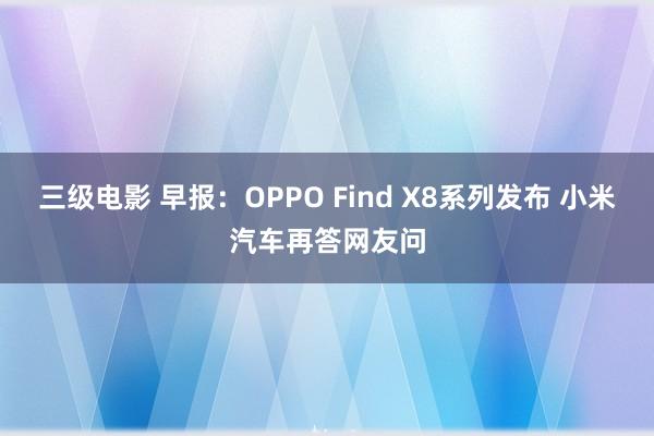 三级电影 早报：OPPO Find X8系列发布 小米汽车再答网友问