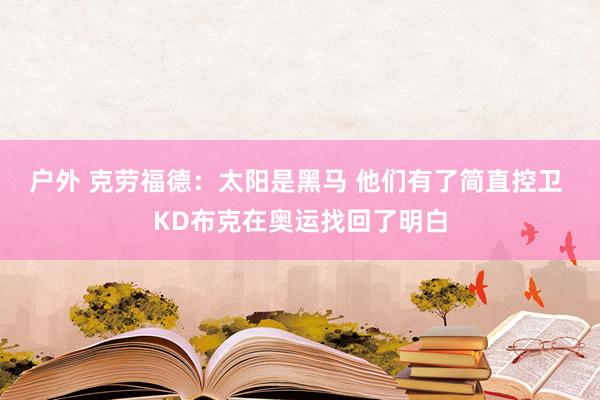 户外 克劳福德：太阳是黑马 他们有了简直控卫 KD布克在奥运找回了明白