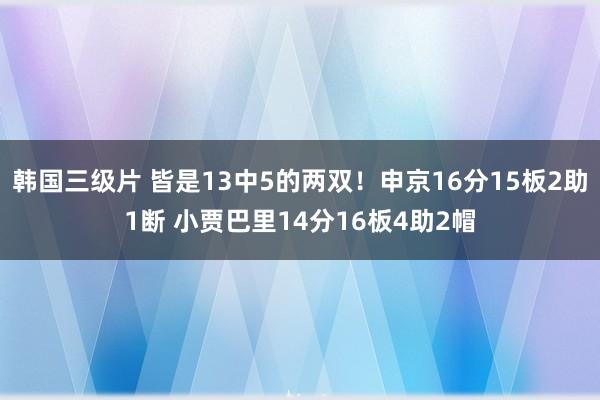 韩国三级片 皆是13中5的两双！申京16分15板2助1断 小贾巴里14分16板4助2帽