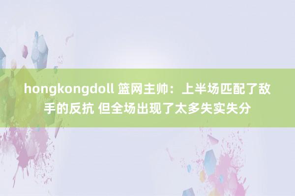 hongkongdoll 篮网主帅：上半场匹配了敌手的反抗 但全场出现了太多失实失分