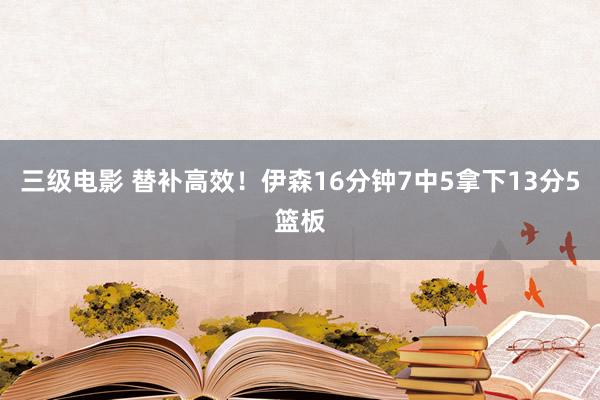 三级电影 替补高效！伊森16分钟7中5拿下13分5篮板