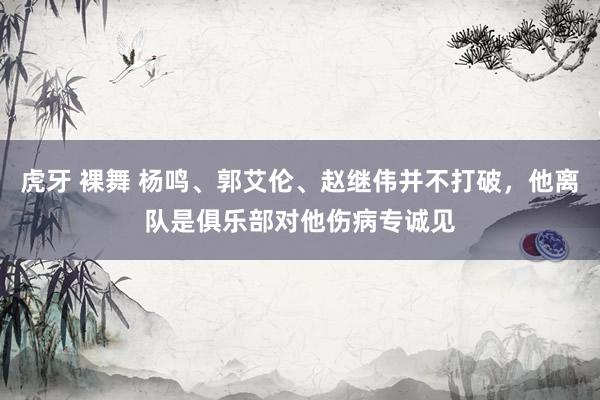 虎牙 裸舞 杨鸣、郭艾伦、赵继伟并不打破，他离队是俱乐部对他伤病专诚见