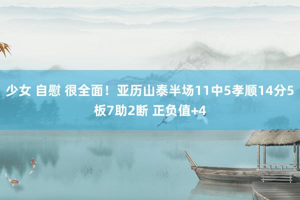 少女 自慰 很全面！亚历山泰半场11中5孝顺14分5板7助2断 正负值+4