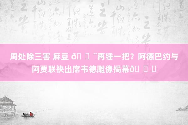 周处除三害 麻豆 🔨再锤一把？阿德巴约与阿贾联袂出席韦德雕像揭幕😍