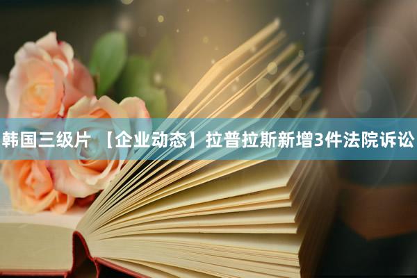 韩国三级片 【企业动态】拉普拉斯新增3件法院诉讼