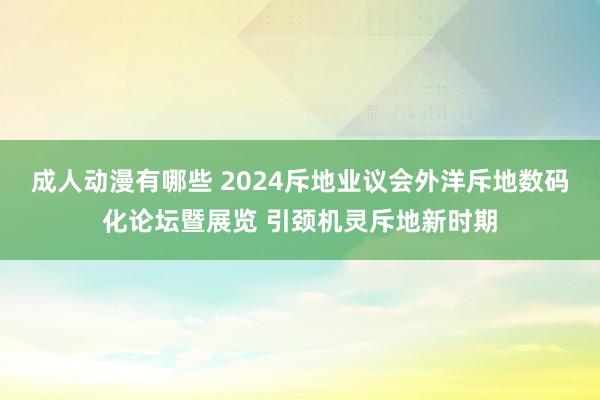 成人动漫有哪些 2024斥地业议会外洋斥地数码化论坛暨展览 引颈机灵斥地新时期