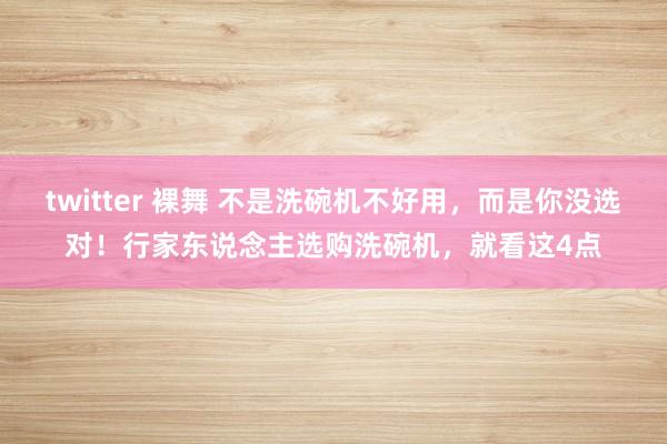 twitter 裸舞 不是洗碗机不好用，而是你没选对！行家东说念主选购洗碗机，就看这4点