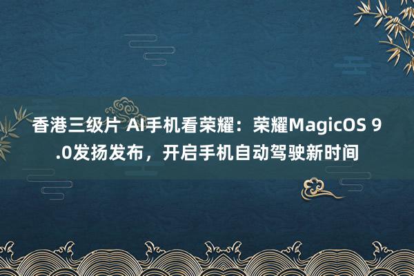 香港三级片 AI手机看荣耀：荣耀MagicOS 9.0发扬发布，开启手机自动驾驶新时间