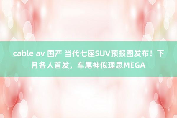 cable av 国产 当代七座SUV预报图发布！下月各人首发，车尾神似理思MEGA