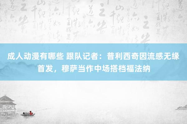 成人动漫有哪些 跟队记者：普利西奇因流感无缘首发，穆萨当作中场搭档福法纳