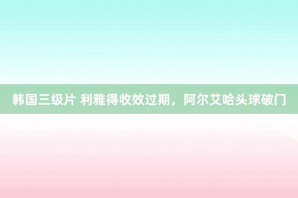 韩国三级片 利雅得收效过期，阿尔艾哈头球破门