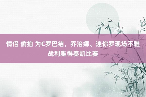 情侣 偷拍 为C罗巴结，乔治娜、迷你罗现场不雅战利雅得奏凯比赛