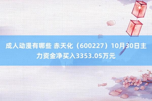 成人动漫有哪些 赤天化（600227）10月30日主力资金净买入3353.05万元