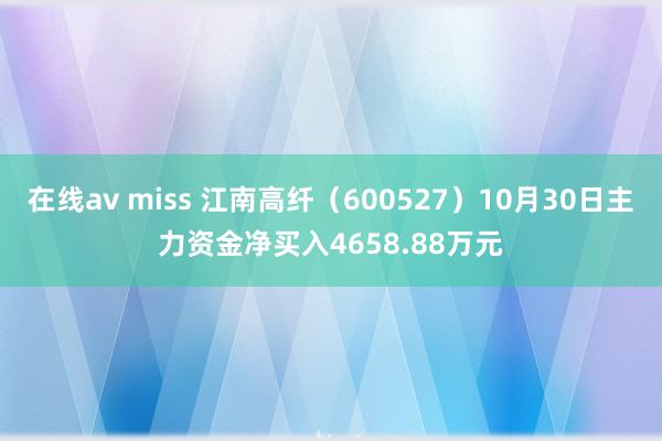 在线av miss 江南高纤（600527）10月30日主力资金净买入4658.88万元