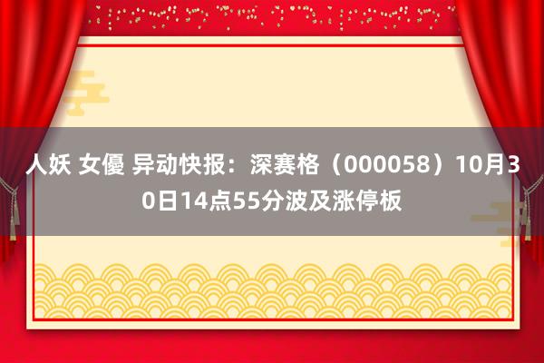 人妖 女優 异动快报：深赛格（000058）10月30日14点55分波及涨停板