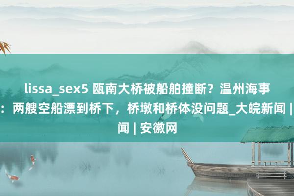 lissa_sex5 瓯南大桥被船舶撞断？温州海事局复兴：两艘空船漂到桥下，桥墩和桥体没问题_大皖新闻 | 安徽网