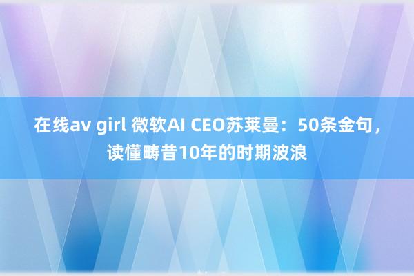 在线av girl 微软AI CEO苏莱曼：50条金句，读懂畴昔10年的时期波浪