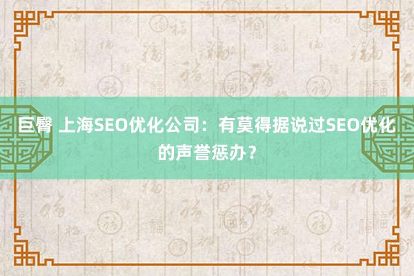 巨臀 上海SEO优化公司：有莫得据说过SEO优化的声誉惩办？