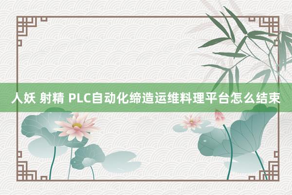 人妖 射精 PLC自动化缔造运维料理平台怎么结束