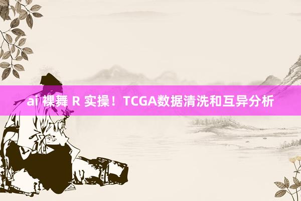 ai 裸舞 R 实操！TCGA数据清洗和互异分析