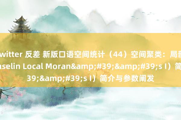 twitter 反差 新版口语空间统计（44）空间聚类：局部莫兰指数（Anselin Local Moran&#39;&#39;s I）简介与参数阐发